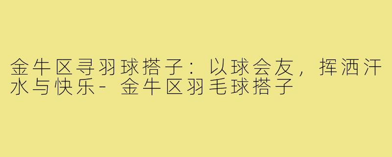 金牛区寻羽球搭子：以球会友，挥洒汗水与快乐-金牛区羽毛球搭子