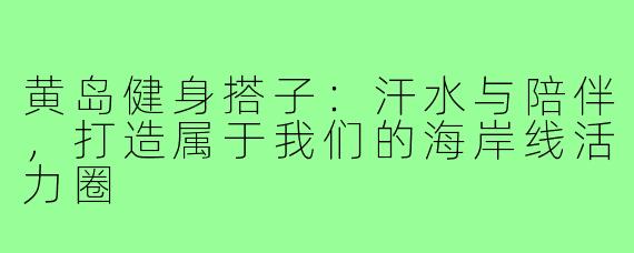 黄岛健身搭子:汗水与陪伴,打造属于我们的海岸线活力圈
