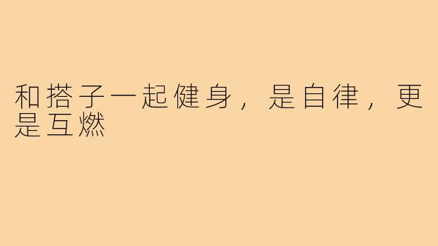 和搭子一起健身，是自律，更是互燃