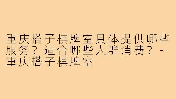 重庆搭子棋牌室具体提供哪些服务？适合哪些人群消费？-重庆搭子棋牌室