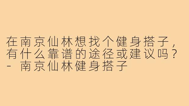在南京仙林想找个健身搭子，有什么靠谱的途径或建议吗？-南京仙林健身搭子