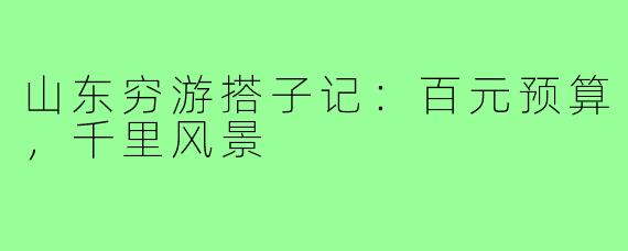 山东穷游搭子记：百元预算，千里风景