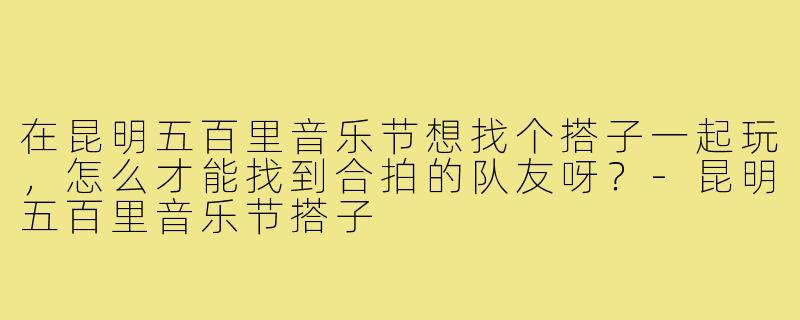 在昆明五百里音乐节想找个搭子一起玩，怎么才能找到合拍的队友呀？-昆明五百里音乐节搭子
