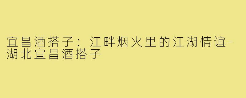 宜昌酒搭子：江畔烟火里的江湖情谊-湖北宜昌酒搭子