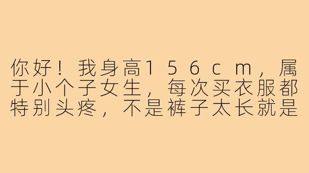 你好!我身高156cm,属于小个子女生,每次买衣服都特别头疼,不是裤子太长就是大衣显矮,感觉穿什么都不精神。能不能请你分享一个对小个子最友好、最显高的穿搭秘诀?