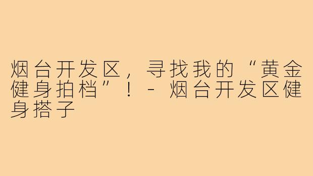 烟台开发区，寻找我的“黄金健身拍档”！-烟台开发区健身搭子