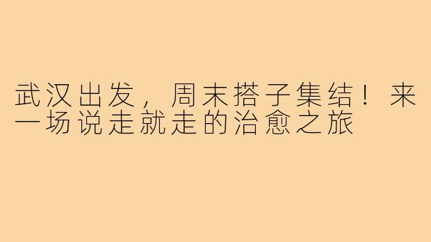 武汉出发，周末搭子集结！来一场说走就走的治愈之旅