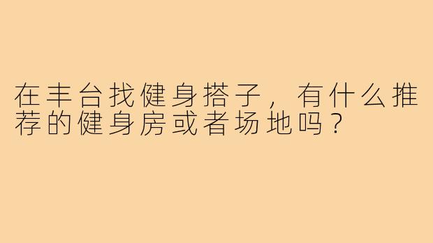 在丰台找健身搭子，有什么推荐的健身房或者场地吗？
