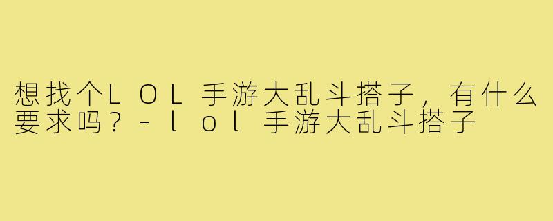 想找个LOL手游大乱斗搭子,有什么要求吗?-lol手游大乱斗搭子