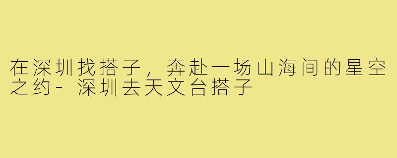 在深圳找搭子，奔赴一场山海间的星空之约-深圳去天文台搭子