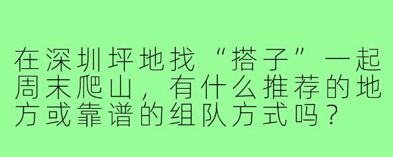 在深圳坪地找“搭子”一起周末爬山,有什么推荐的地方或靠谱的组队方式吗?