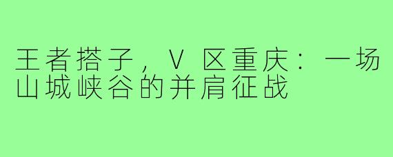 王者搭子，V区重庆：一场山城峡谷的并肩征战