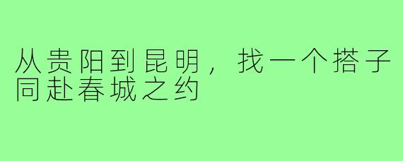 从贵阳到昆明,找一个搭子同赴春城之约