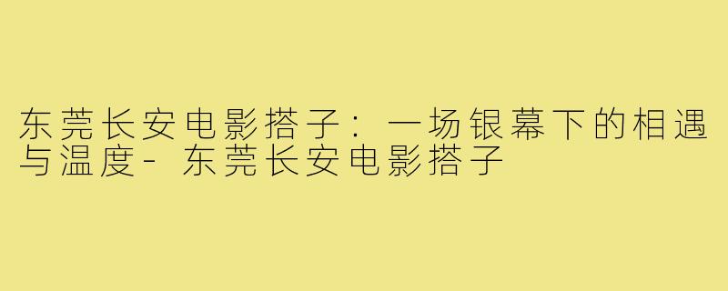 东莞长安电影搭子：一场银幕下的相遇与温度-东莞长安电影搭子