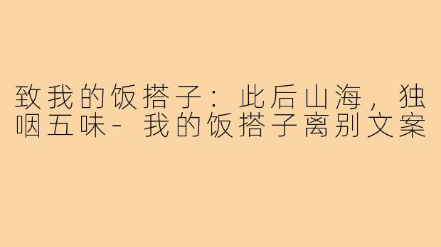 致我的饭搭子：此后山海，独咽五味-我的饭搭子离别文案