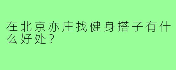 在北京亦庄找健身搭子有什么好处？