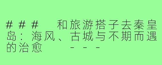 ###
和旅游搭子去秦皇岛:海风、古城与不期而遇的治愈
---