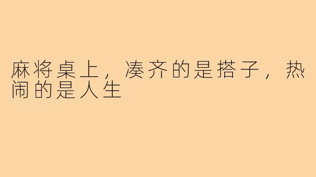 麻将桌上，凑齐的是搭子，热闹的是人生