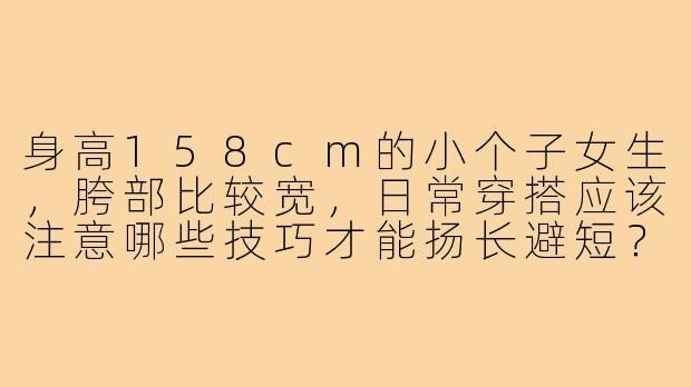 身高158cm的小个子女生，胯部比较宽，日常穿搭应该注意哪些技巧才能扬长避短？-158小个子胯宽穿搭