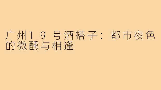 广州19号酒搭子：都市夜色的微醺与相逢