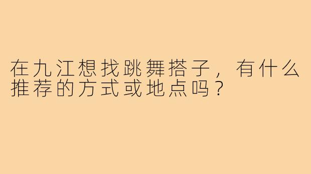 在九江想找跳舞搭子,有什么推荐的方式或地点吗?