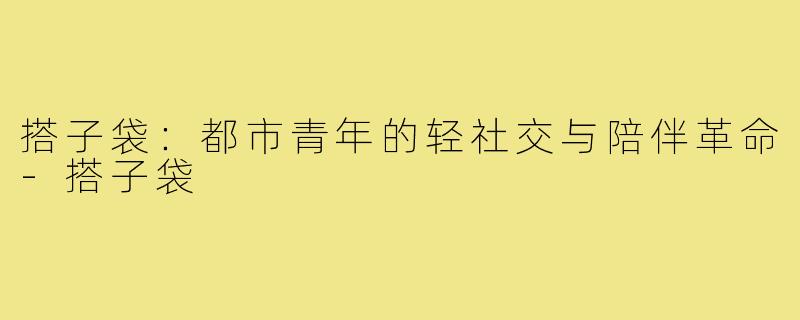 搭子袋：都市青年的轻社交与陪伴革命-搭子袋