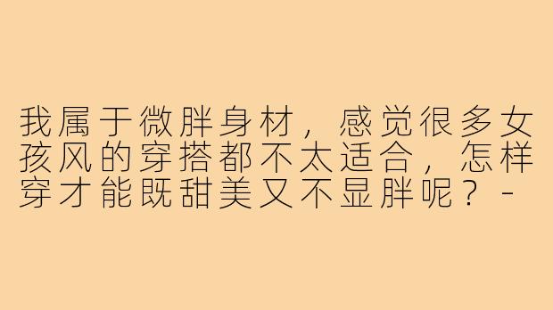 我属于微胖身材,感觉很多女孩风的穿搭都不太适合,怎样穿才能既甜美又不显胖呢?-一辈子做女孩穿搭微胖