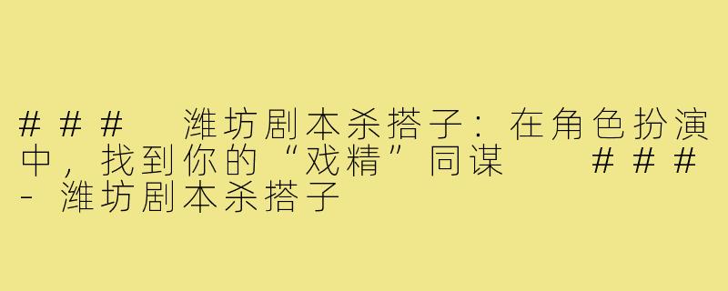 ###
潍坊剧本杀搭子:在角色扮演中,找到你的“戏精”同谋
###-潍坊剧本杀搭子