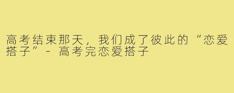 高考结束那天,我们成了彼此的“恋爱搭子”-高考完恋爱搭子