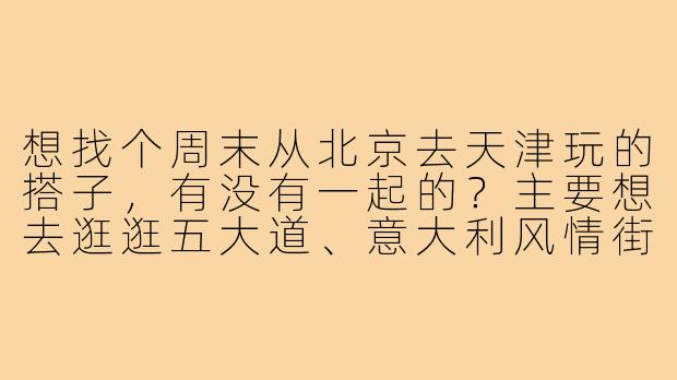 想找个周末从北京去天津玩的搭子，有没有一起的？主要想去逛逛五大道、意大利风情街，顺便尝尝地道煎饼馃子和狗不理包子，当天往返或者住一晚都行，求组队！-北京去天津搭子
