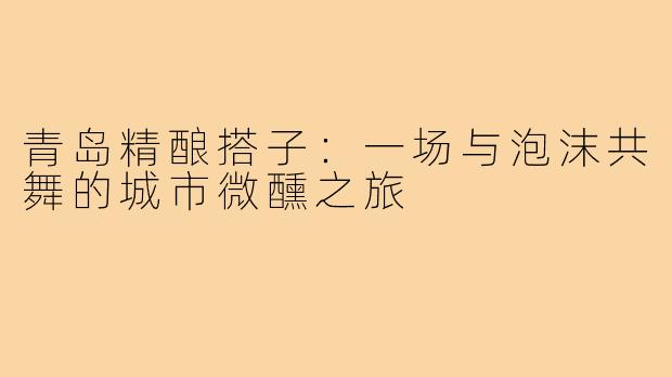 青岛精酿搭子：一场与泡沫共舞的城市微醺之旅