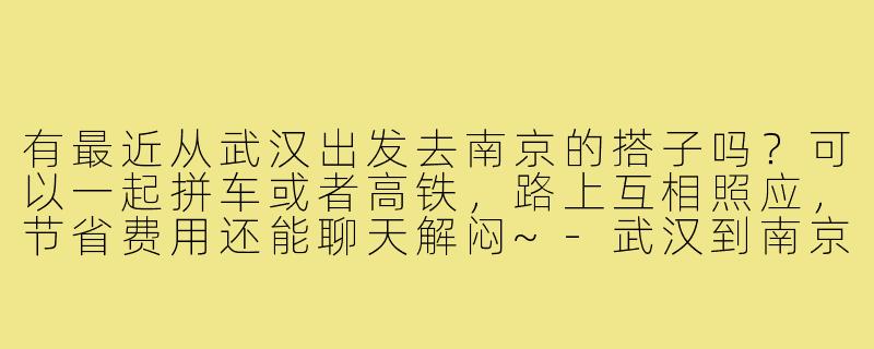 有最近从武汉出发去南京的搭子吗?可以一起拼车或者高铁,路上互相照应,节省费用还能聊天解闷~-武汉到南京搭子