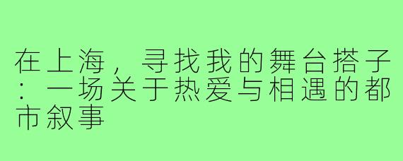 在上海,寻找我的舞台搭子:一场关于热爱与相遇的都市叙事