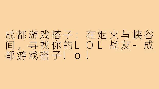 成都游戏搭子:在烟火与峡谷间,寻找你的LOL战友-成都游戏搭子lol