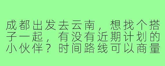 成都出发去云南，想找个搭子一起，有没有近期计划的小伙伴？时间路线可以商量，主要想结伴分摊费用、互相拍照，还能一起探索小众景点，男女不限，希望性格随和好相处！
