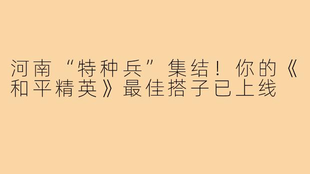 河南“特种兵”集结！你的《和平精英》最佳搭子已上线