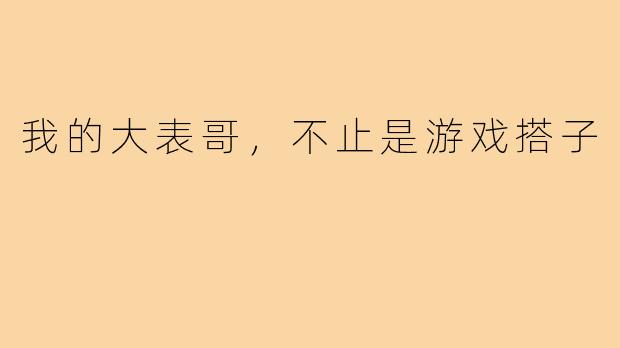 我的大表哥，不止是游戏搭子