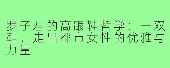 罗子君的高跟鞋哲学：一双鞋，走出都市女性的优雅与力量
