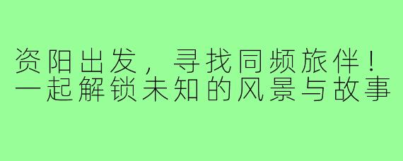 资阳出发，寻找同频旅伴！一起解锁未知的风景与故事