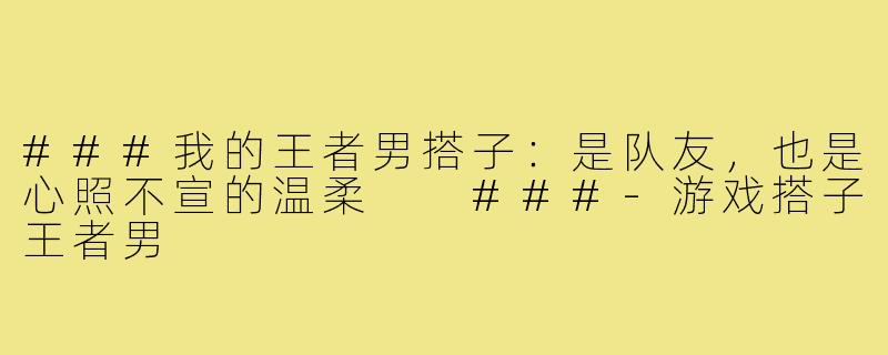 ###我的王者男搭子：是队友，也是心照不宣的温柔

###-游戏搭子王者男