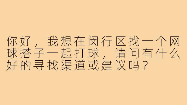 你好,我想在闵行区找一个网球搭子一起打球,请问有什么好的寻找渠道或建议吗?
