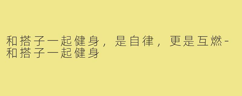 和搭子一起健身，是自律，更是互燃-和搭子一起健身