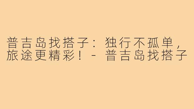 普吉岛找搭子：独行不孤单，旅途更精彩！-普吉岛找搭子