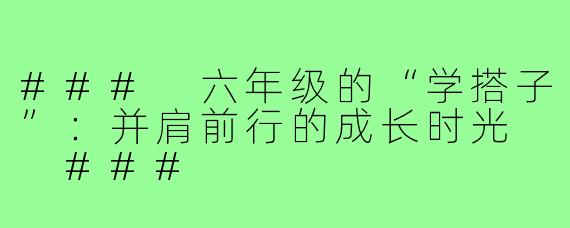 ###
六年级的“学搭子”:并肩前行的成长时光
###