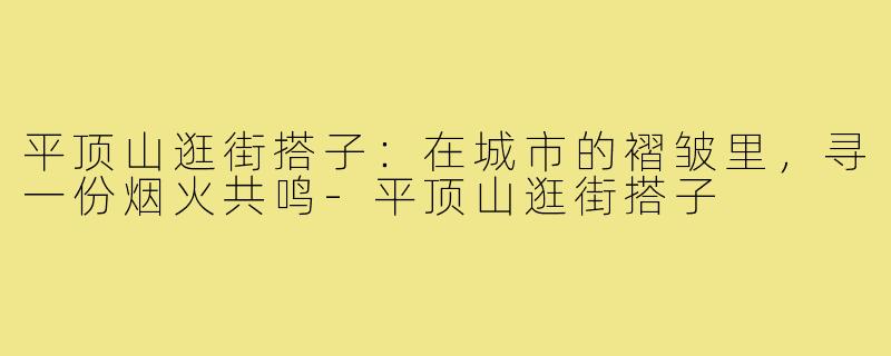 平顶山逛街搭子：在城市的褶皱里，寻一份烟火共鸣