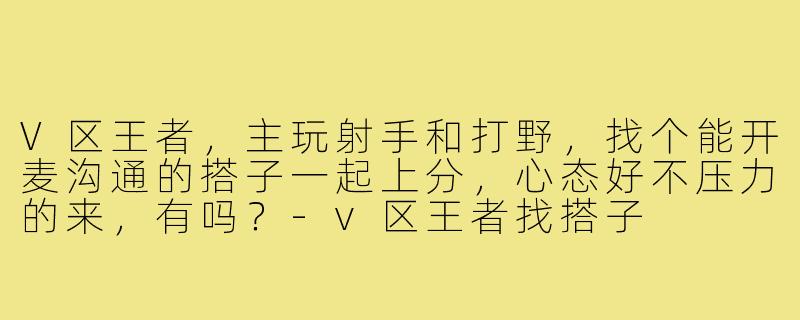 V区王者,主玩射手和打野,找个能开麦沟通的搭子一起上分,心态好不压力的来,有吗?-v区王者找搭子