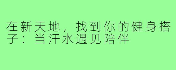 在新天地，找到你的健身搭子：当汗水遇见陪伴