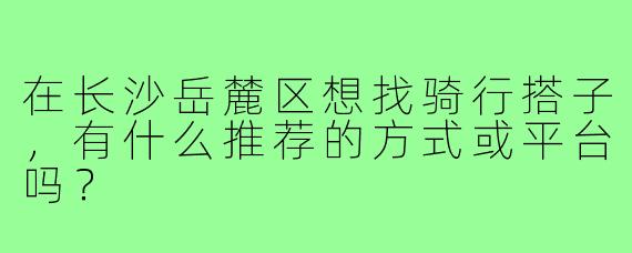 在长沙岳麓区想找骑行搭子,有什么推荐的方式或平台吗?