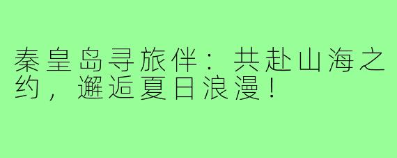 秦皇岛寻旅伴：共赴山海之约，邂逅夏日浪漫！