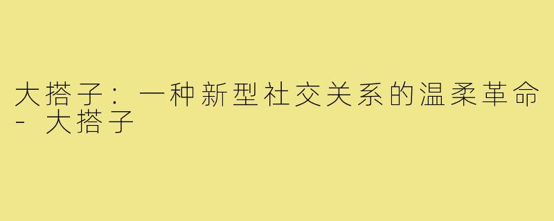 大搭子：一种新型社交关系的温柔革命-大搭子